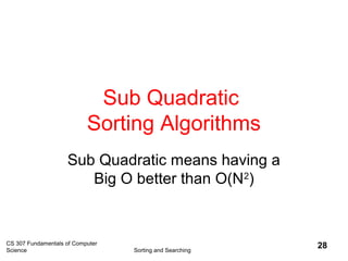 CS 307 Fundamentals of Computer
Science Sorting and Searching
28
Sub Quadratic
Sorting Algorithms
Sub Quadratic means having a
Big O better than O(N2
)
 