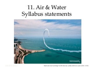 08/04/2016
11. Air & Water
Syllabus statements
Statements from Cambridge IGCSE Chemistry syllabus 0620 (for exams in 2016 – 2018)
 