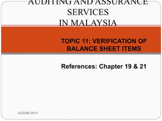 TOPIC 11: VERIFICATION OF
BALANCE SHEET ITEMS
References: Chapter 19 & 21
AUD390 2014
AUDITING AND ASSURANCE
SERVICES
IN MALAYSIA
 