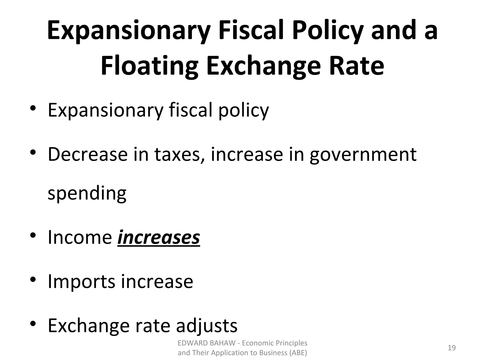 Expansionary Fiscal Policy and a Floating Exchange Rate Expansionary fiscal policy Decrease in taxes, increase in government spending Income  increases Imports increase Exchange rate adjusts EDWARD BAHAW - Economic Principles and Their Application to Business (ABE) 