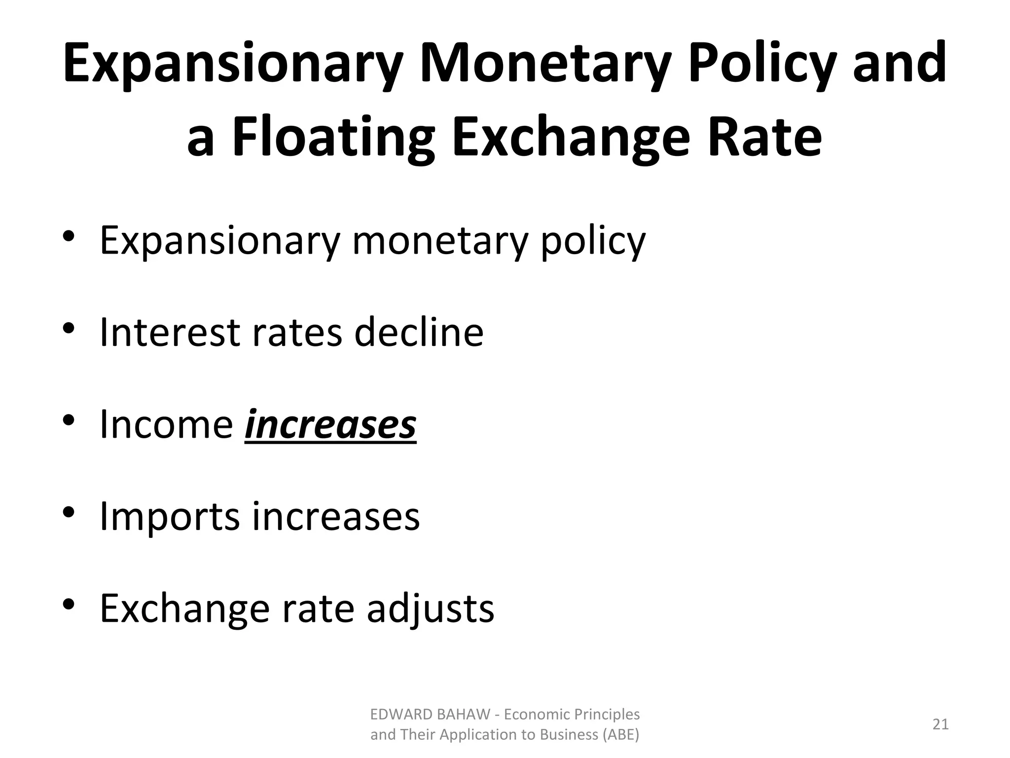 Expansionary Monetary Policy and a Floating Exchange Rate Expansionary monetary policy Interest rates decline Income  increases Imports increases Exchange rate adjusts EDWARD BAHAW - Economic Principles and Their Application to Business (ABE) 
