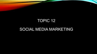 1
TOPIC 12
SOCIAL MEDIA MARKETING
 