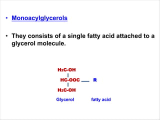 • Monoacylglycerols
• They consists of a single fatty acid attached to a
glycerol molecule.
H2C-OH
HC-OOC R
H2C-OH
Glycerol fatty acid
 