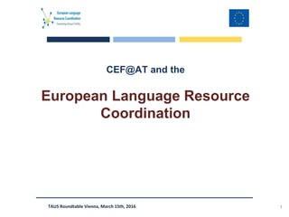 TAUS Roundtable Vienna, March 15th, 2016
CEF@AT and the
European Language Resource
Coordination
1
 