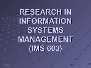 03/17/1503/17/15
RESEARCH INRESEARCH IN
INFORMATIONINFORMATION
SYSTEMSSYSTEMS
MANAGEMENTMANAGEMENT
(IMS 603)(IMS 603)
 