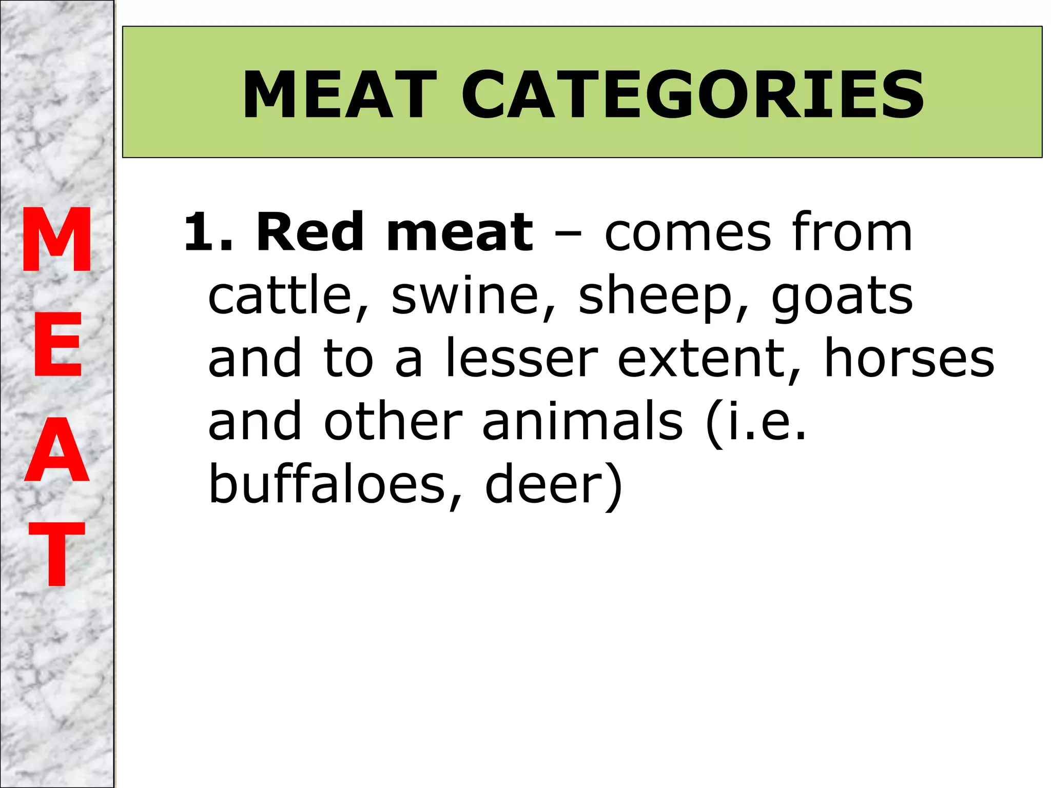 1. Red meat – comes from
cattle, swine, sheep, goats
and to a lesser extent, horses
and other animals (i.e.
buffaloes, deer)
MEAT CATEGORIES
M
E
A
T
 