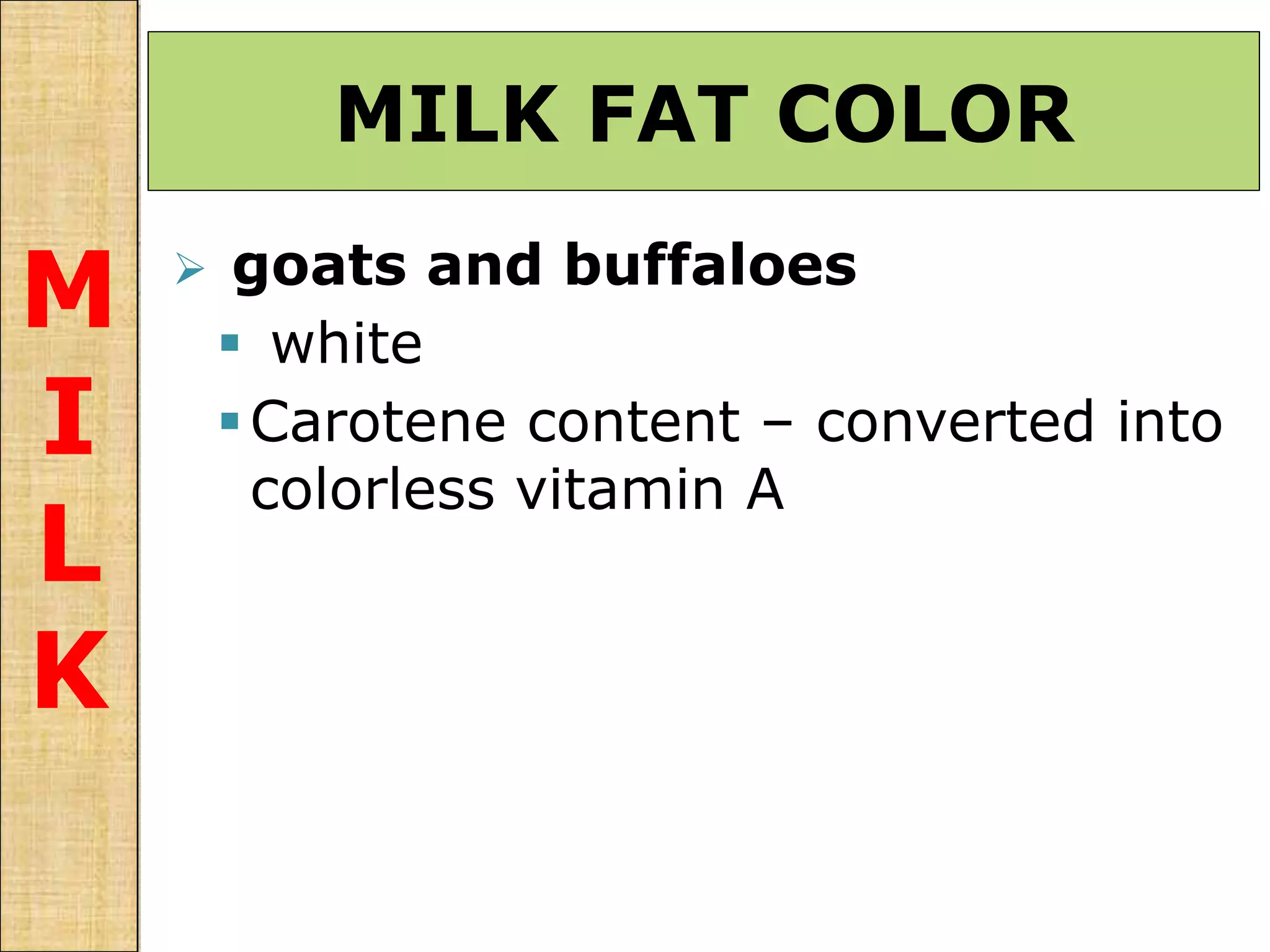 MILK FAT COLOR
M
I
L
K
 goats and buffaloes
 white
Carotene content – converted into
colorless vitamin A
 