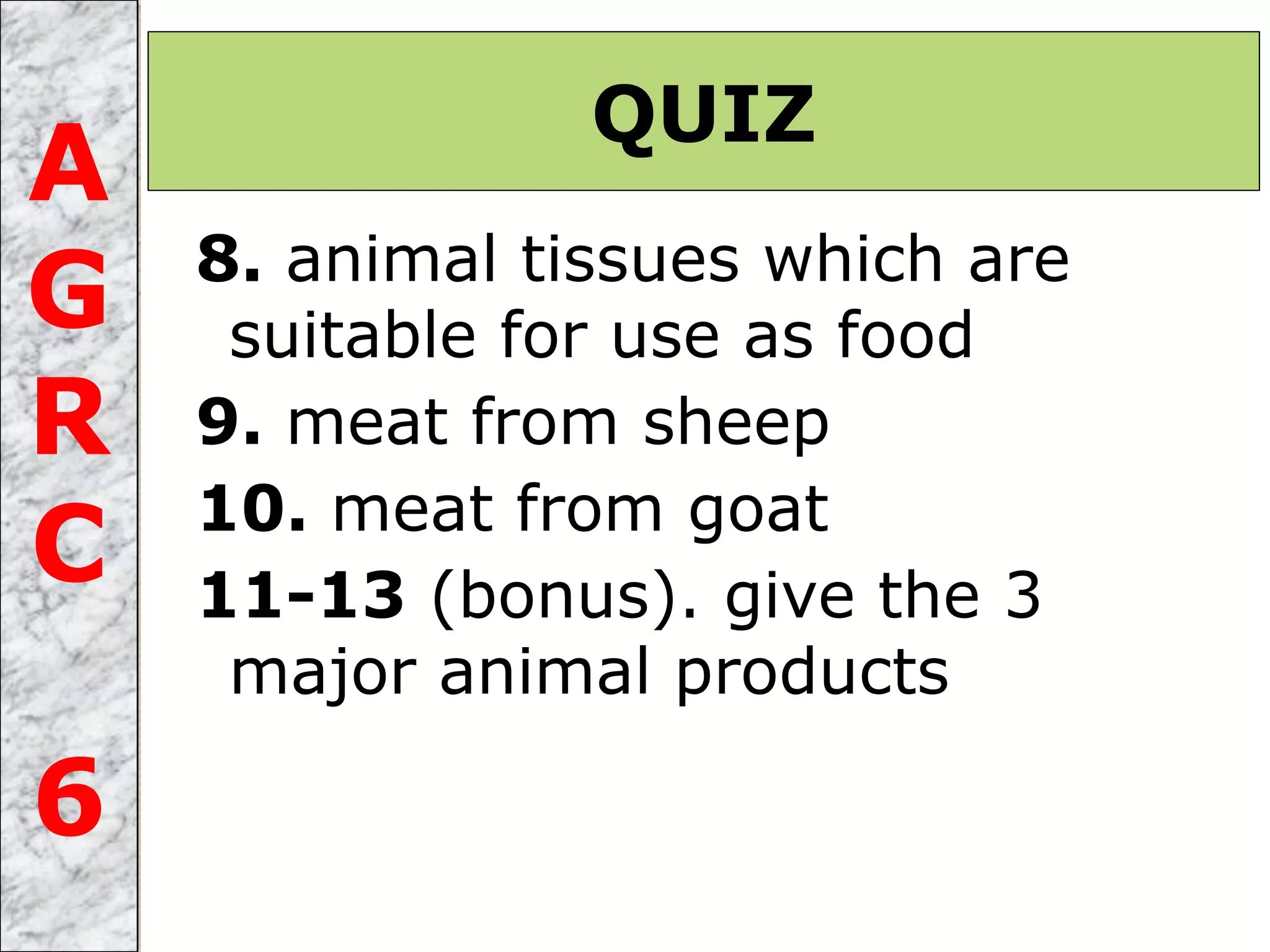 8. animal tissues which are
suitable for use as food
9. meat from sheep
10. meat from goat
11-13 (bonus). give the 3
major animal products
QUIZ
A
G
R
C
6
 