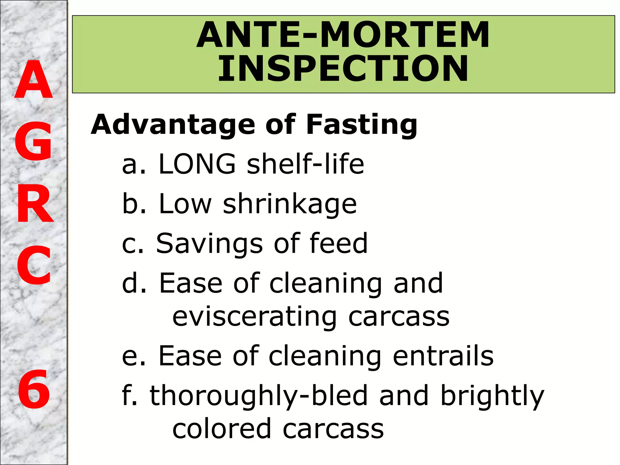 Advantage of Fasting
a. LONG shelf-life
b. Low shrinkage
c. Savings of feed
d. Ease of cleaning and
eviscerating carcass
e. Ease of cleaning entrails
f. thoroughly-bled and brightly
colored carcass
ANTE-MORTEM
INSPECTIONA
G
R
C
6
 
