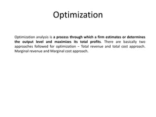 Optimization
Optimization analysis is a process through which a firm estimates or determines
the output level and maximize...