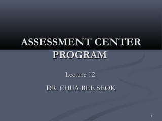 1
ASSESSMENT CENTERASSESSMENT CENTER
PROGRAMPROGRAM
Lecture 12Lecture 12
DR. CHUA BEE SEOKDR. CHUA BEE SEOK
 