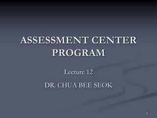 1
ASSESSMENT CENTER
PROGRAM
Lecture 12
DR. CHUA BEE SEOK
 