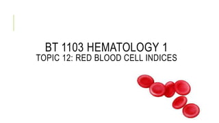BT 1103 HEMATOLOGY 1
TOPIC 12: RED BLOOD CELL INDICES
 