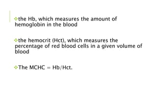 the Hb, which measures the amount of
hemoglobin in the blood
the hemocrit (Hct), which measures the
percentage of red blood cells in a given volume of
blood
The MCHC = Hb/Hct.
 