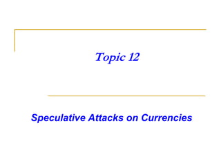 Topic 12
Speculative Attacks on Currencies
 