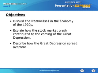 Chapter 25 Section 1
The Cold War Begins
Section 1
Causes of the Depression
Objectives
• Discuss the weaknesses in the economy
of the 1920s.
• Explain how the stock market crash
contributed to the coming of the Great
Depression.
• Describe how the Great Depression spread
overseas.
 