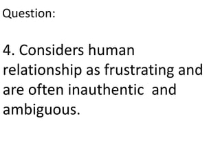 4. Considers human
relationship as frustrating and
are often inauthentic and
ambiguous.
Question:
 