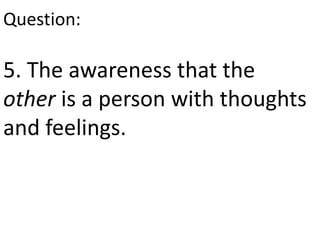5. The awareness that the
other is a person with thoughts
and feelings.
Question:
 