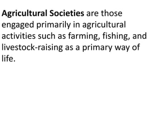 Agricultural Societies are those
engaged primarily in agricultural
activities such as farming, fishing, and
livestock-raising as a primary way of
life.
 