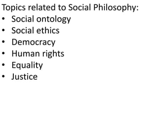 Topics related to Social Philosophy:
• Social ontology
• Social ethics
• Democracy
• Human rights
• Equality
• Justice
 