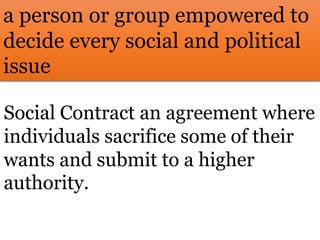 a person or group empowered to
decide every social and political
issue
Social Contract an agreement where
individuals sacrifice some of their
wants and submit to a higher
authority.
 