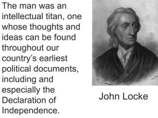 The man was an
intellectual titan, one
whose thoughts and
ideas can be found
throughout our
country’s earliest
political documents,
including and
especially the
Declaration of
Independence.
John Locke
 