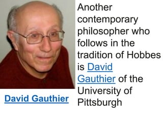 Another
contemporary
philosopher who
follows in the
tradition of Hobbes
is David
Gauthier of the
University of
PittsburghDavid Gauthier
 