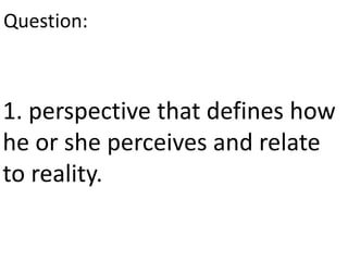 Question:
1. perspective that defines how
he or she perceives and relate
to reality.
 