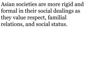 Asian societies are more rigid and
formal in their social dealings as
they value respect, familial
relations, and social status.
 