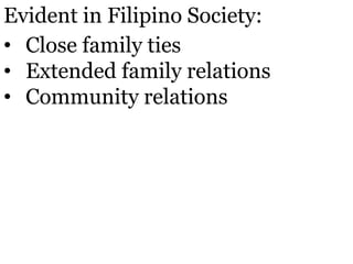Evident in Filipino Society:
• Close family ties
• Extended family relations
• Community relations
 