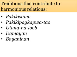 Traditions that contribute to
harmonious relations:
• Pakikisama
• Pakikipagkapwa-tao
• Utang-na-loob
• Damayan
• Bayanihan
 