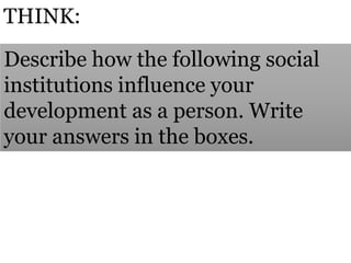 THINK:
Describe how the following social
institutions influence your
development as a person. Write
your answers in the boxes.
 