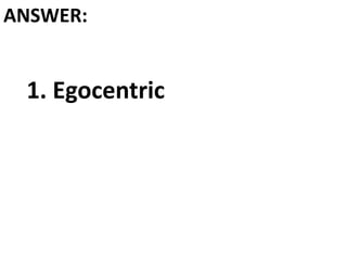 1. Egocentric
ANSWER:
 