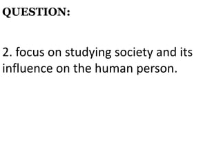 2. focus on studying society and its
influence on the human person.
QUESTION:
 
