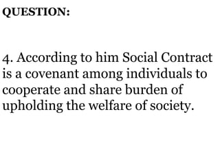 4. According to him Social Contract
is a covenant among individuals to
cooperate and share burden of
upholding the welfare of society.
QUESTION:
 
