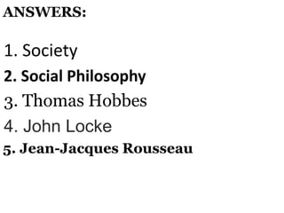 1. Society
2. Social Philosophy
3. Thomas Hobbes
4. John Locke
5. Jean-Jacques Rousseau
ANSWERS:
 