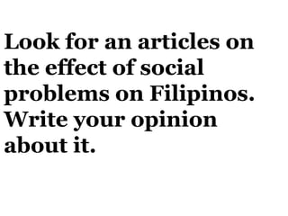 Look for an articles on
the effect of social
problems on Filipinos.
Write your opinion
about it.
 