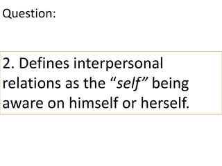 2. Defines interpersonal
relations as the “self” being
aware on himself or herself.
Question:
 
