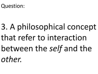 3. A philosophical concept
that refer to interaction
between the self and the
other.
Question:
 