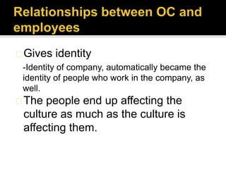 Gives identity
 -Identity of company, automatically became the
 identity of people who work in the company, as
 well.
The people end up affecting the
 culture as much as the culture is
 affecting them.
 
