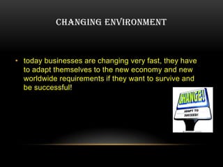 CHANGING ENVIRONMENT



• today businesses are changing very fast, they have
  to adapt themselves to the new economy and new
  worldwide requirements if they want to survive and
  be successful!
 
