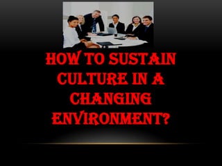 HOW TO SUSTAIN
  CULTURE IN A
   CHANGING
 ENVIRONMENT?
 