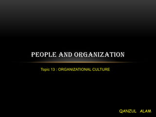 PEOPLE AND ORGANIZATION
  Topic 13 : ORGANIZATIONAL CULTURE




                                      QANZUL ALAM
 