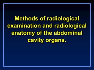 Methods of radiological
examination and radiological
anatomy of the abdominal
cavity organs.
 