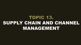 TOPIC 13.
SUPPLY CHAIN AND CHANNEL
MANAGEMENT
 