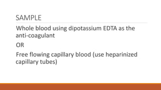 SAMPLE
Whole blood using dipotassium EDTA as the
anti-coagulant
OR
Free flowing capillary blood (use heparinized
capillary tubes)
 