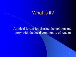 What is it?
- An ideal forum for sharing the opinion and
story with the local community of readers
2
 