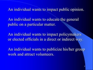 An individual wants to impact public opinion.
An individual wants to educate the general
public on a particular matter.
An individual wants to impact policymakers
or elected officials in a direct or indirect way.
An individual wants to publicize his/her group
work and attract volunteers.
4
 