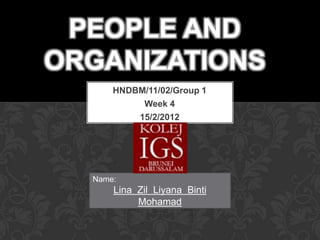 PEOPLE AND
ORGANIZATIONS
      HNDBM/11/02/Group 1
           Week 4
          15/2/2012




  Name:
      Lina Zil Liyana Binti
           Mohamad
 