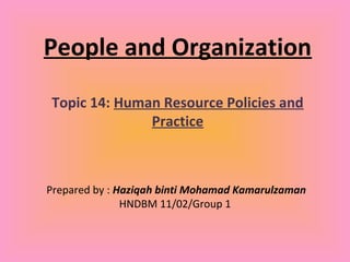 People and Organization
Topic 14: Human Resource Policies and
              Practice



Prepared by : Haziqah binti Mohamad Kamarulzaman
               HNDBM 11/02/Group 1
 